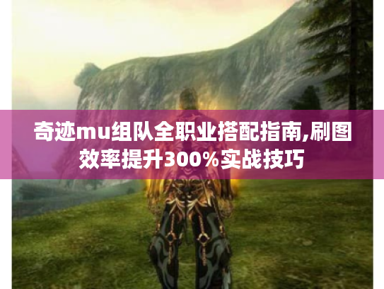 奇迹mu组队全职业搭配指南,刷图效率提升300%实战技巧 奇迹mu组队全职业搭配指南,刷图效率提升300%实战技巧