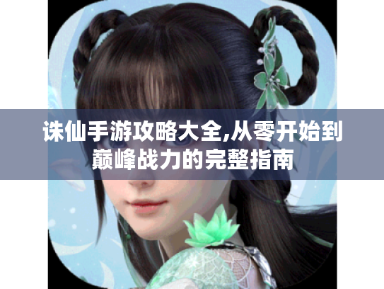 诛仙手游攻略大全,从零开始到巅峰战力的完整指南 诛仙手游攻略大全,从零开始到巅峰战力的完整指南