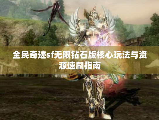 全民奇迹sf无限钻石版核心玩法与资源速刷指南 全民奇迹sf无限钻石版核心玩法与资源速刷指南