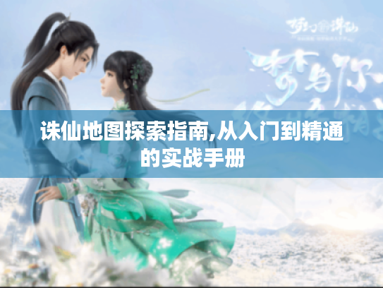 诛仙地图探索指南,从入门到精通的实战手册 诛仙地图探索指南,从入门到精通的实战手册