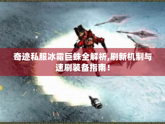 奇迹私服冰霜巨蛛全解析,刷新机制与速刷装备指南! 奇迹私服冰霜巨蛛全解析,刷新机制与速刷装备指南!