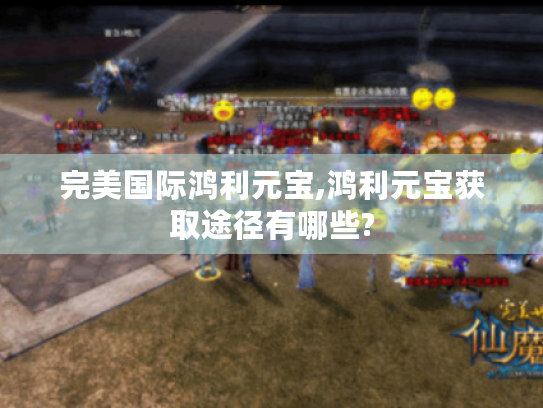 完美国际鸿利元宝,鸿利元宝获取途径有哪些? 完美国际鸿利元宝,鸿利元宝获取途径有哪些?