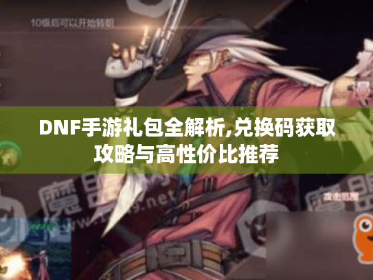 DNF手游礼包全解析,兑换码获取攻略与高性价比推荐 DNF手游礼包全解析,兑换码获取攻略与高性价比推荐