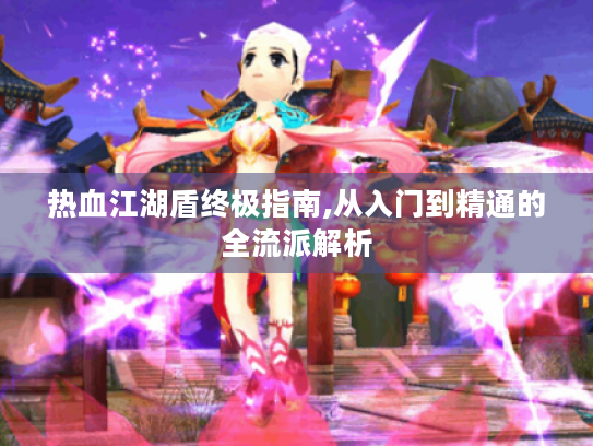 热血江湖盾终极指南,从入门到精通的全流派解析 热血江湖盾终极指南,从入门到精通的全流派解析