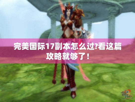 完美国际17副本怎么过?看这篇攻略就够了! 完美国际17副本怎么过?看这篇攻略就够了!