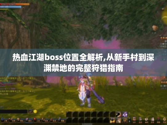 热血江湖boss位置全解析,从新手村到深渊禁地的完整狩猎指南 热血江湖boss位置全解析,从新手村到深渊禁地的完整狩猎指南