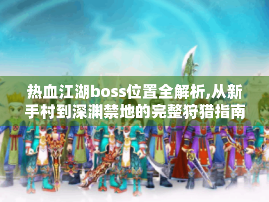 热血江湖boss位置全解析,从新手村到深渊禁地的完整狩猎指南 热血江湖boss位置全解析,从新手村到深渊禁地的完整狩猎指南