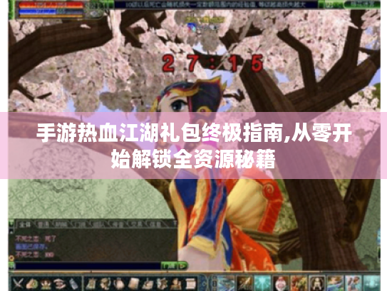 手游热血江湖礼包终极指南,从零开始解锁全资源秘籍 手游热血江湖礼包终极指南,从零开始解锁全资源秘籍