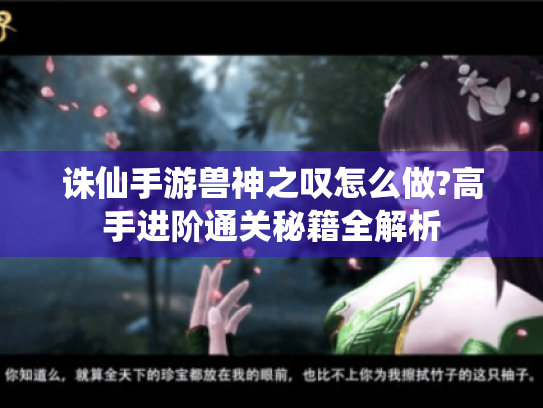 诛仙手游兽神之叹怎么做?高手进阶通关秘籍全解析 诛仙手游兽神之叹怎么做?高手进阶通关秘籍全解析