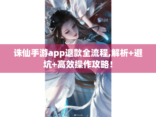诛仙手游app退款全流程,解析+避坑+高效操作攻略！