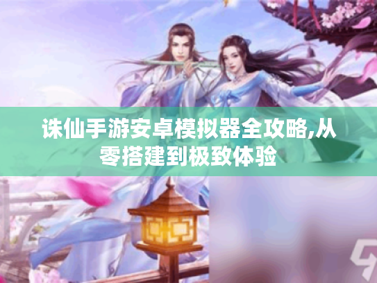 诛仙手游安卓模拟器全攻略,从零搭建到极致体验 诛仙手游安卓模拟器全攻略,从零搭建到极致体验