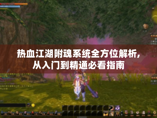热血江湖附魂系统全方位解析,从入门到精通必看指南