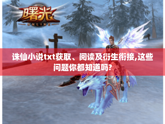 诛仙小说txt获取、阅读及衍生衔接,这些问题你都知道吗? 诛仙小说txt获取、阅读及衍生衔接,这些问题你都知道吗?