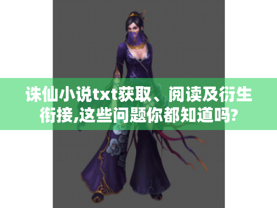 诛仙小说txt获取、阅读及衍生衔接,这些问题你都知道吗? 诛仙小说txt获取、阅读及衍生衔接,这些问题你都知道吗?
