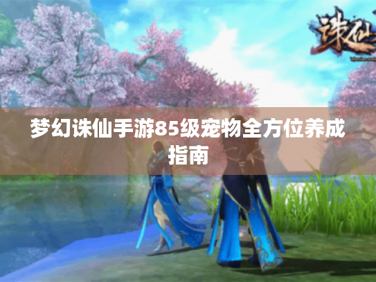 梦幻诛仙手游85级宠物全方位养成指南 梦幻诛仙手游85级宠物全方位养成指南
