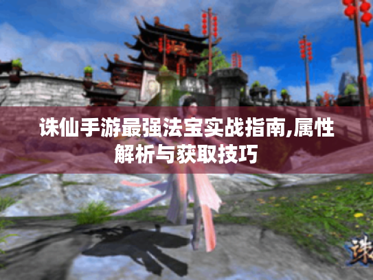 诛仙手游最强法宝实战指南,属性解析与获取技巧