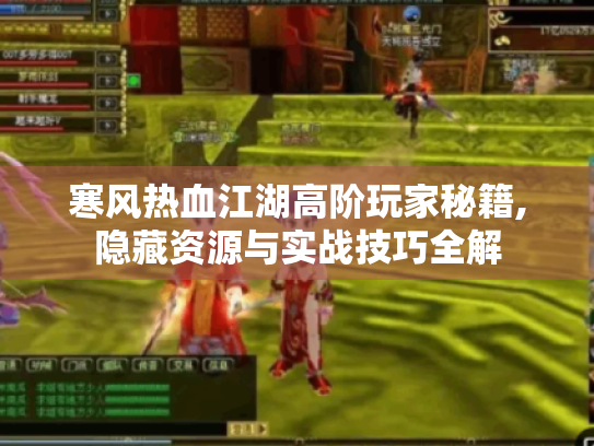 寒风热血江湖高阶玩家秘籍,隐藏资源与实战技巧全解 寒风热血江湖高阶玩家秘籍,隐藏资源与实战技巧全解