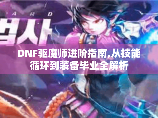 DNF驱魔师进阶指南,从技能循环到装备毕业全解析