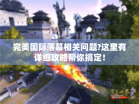 完美国际落幕相关问题?这里有详细攻略帮你搞定！