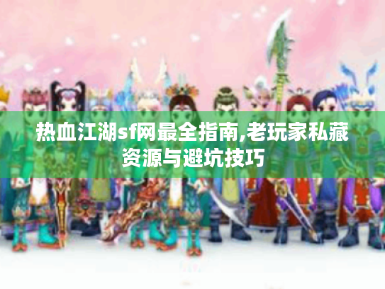热血江湖sf网最全指南,老玩家私藏资源与避坑技巧
