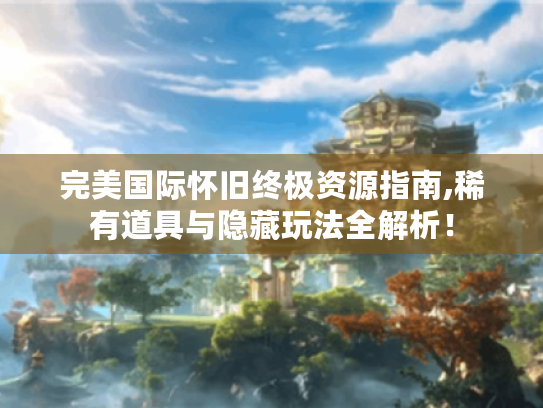 完美国际怀旧终极资源指南,稀有道具与隐藏玩法全解析！