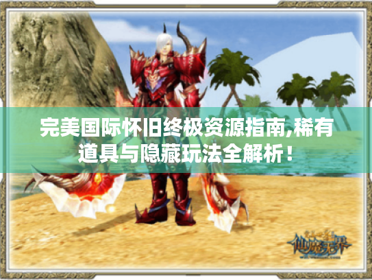 完美国际怀旧终极资源指南,稀有道具与隐藏玩法全解析！