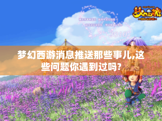 梦幻西游消息推送那些事儿,这些问题你遇到过吗? 梦幻西游消息推送那些事儿,这些问题你遇到过吗?