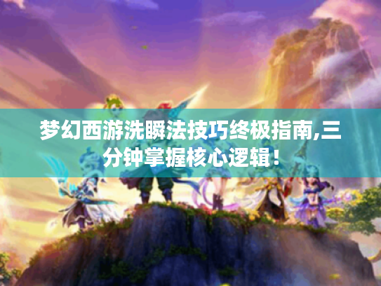 梦幻西游洗瞬法技巧终极指南,三分钟掌握核心逻辑! 梦幻西游洗瞬法技巧终极指南,三分钟掌握核心逻辑!