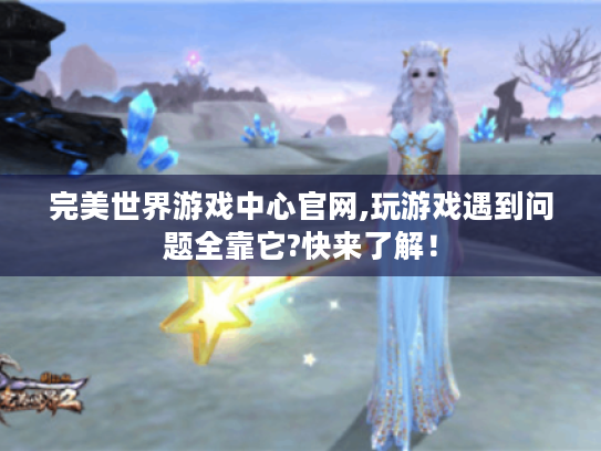 完美世界游戏中心官网,玩游戏遇到问题全靠它?快来了解! 完美世界游戏中心官网,玩游戏遇到问题全靠它?快来了解!
