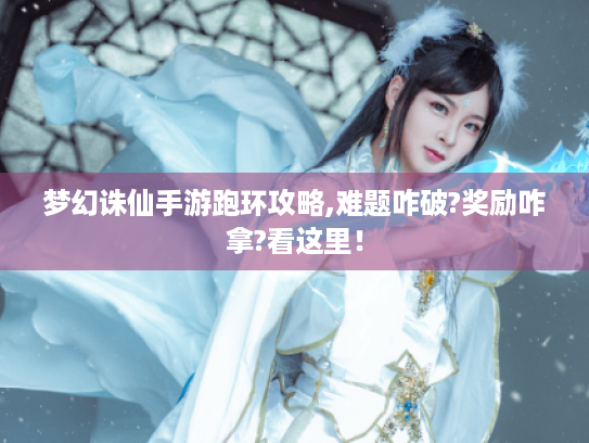 梦幻诛仙手游跑环攻略,难题咋破?奖励咋拿?看这里! 梦幻诛仙手游跑环攻略,难题咋破?奖励咋拿?看这里!