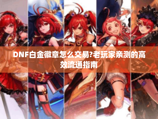 DNF白金徽章怎么交易?老玩家亲测的高效流通指南 DNF白金徽章怎么交易?老玩家亲测的高效流通指南