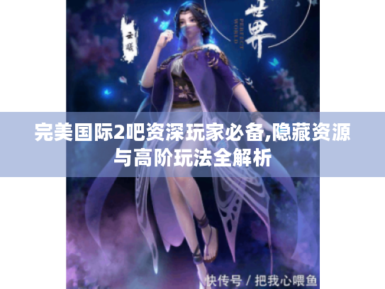 完美国际2吧资深玩家必备,隐藏资源与高阶玩法全解析 完美国际2吧资深玩家必备,隐藏资源与高阶玩法全解析