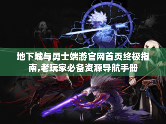 地下城与勇士端游官网首页终极指南,老玩家必备资源导航手册 地下城与勇士端游官网首页终极指南,老玩家必备资源导航手册