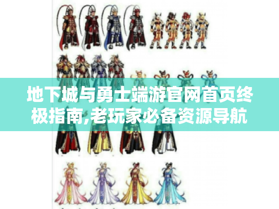 地下城与勇士端游官网首页终极指南,老玩家必备资源导航手册 地下城与勇士端游官网首页终极指南,老玩家必备资源导航手册