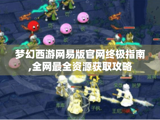 梦幻西游网易版官网终极指南,全网最全资源获取攻略 梦幻西游网易版官网终极指南,全网最全资源获取攻略