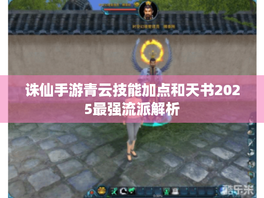 诛仙手游青云技能加点和天书2025最强流派解析 诛仙手游青云技能加点和天书2025最强流派解析