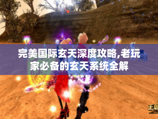 完美国际玄天深度攻略,老玩家必备的玄天系统全解 完美国际玄天深度攻略,老玩家必备的玄天系统全解