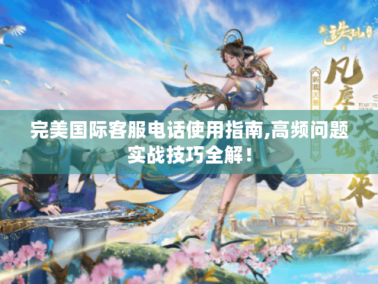 完美国际客服电话使用指南,高频问题实战技巧全解! 完美国际客服电话使用指南,高频问题实战技巧全解!