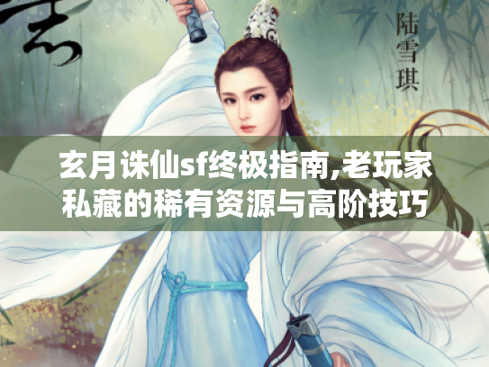 玄月诛仙sf终极指南,老玩家私藏的稀有资源与高阶技巧 玄月诛仙sf终极指南,老玩家私藏的稀有资源与高阶技巧