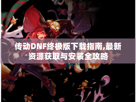 传动DNF终极版下载指南,最新资源获取与安装全攻略 传动DNF终极版下载指南,最新资源获取与安装全攻略