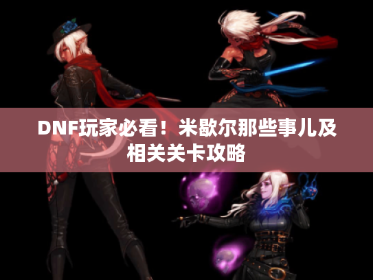 DNF玩家必看!米歇尔那些事儿及相关关卡攻略 DNF玩家必看!米歇尔那些事儿及相关关卡攻略