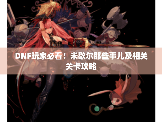 DNF玩家必看!米歇尔那些事儿及相关关卡攻略 DNF玩家必看!米歇尔那些事儿及相关关卡攻略