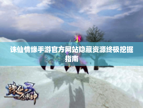 诛仙情缘手游官方网站隐藏资源终极挖掘指南 诛仙情缘手游官方网站隐藏资源终极挖掘指南