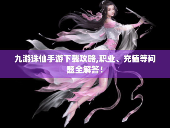 九游诛仙手游下载攻略,职业、充值等问题全解答! 九游诛仙手游下载攻略,职业、充值等问题全解答!