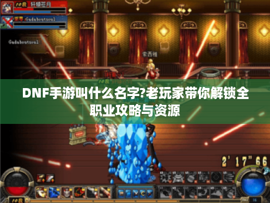 DNF手游叫什么名字?老玩家带你解锁全职业攻略与资源