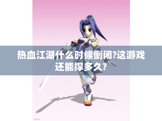 热血江湖什么时候倒闭?这游戏还能撑多久? 热血江湖什么时候倒闭?这游戏还能撑多久?