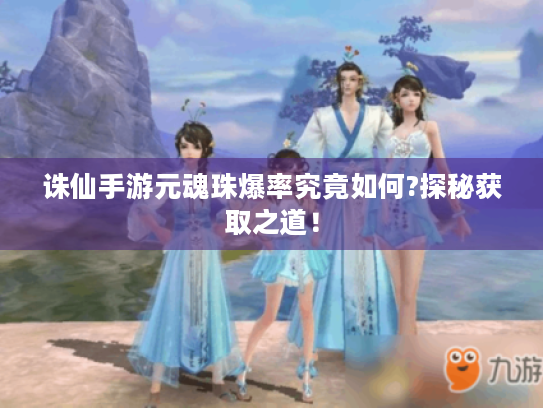 诛仙手游元魂珠爆率究竟如何?探秘获取之道！