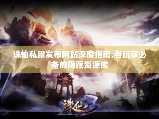 诛仙私服发布网站深度指南,老玩家必备的隐藏资源库 诛仙私服发布网站深度指南,老玩家必备的隐藏资源库
