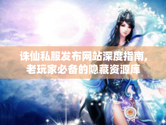 诛仙私服发布网站深度指南,老玩家必备的隐藏资源库 诛仙私服发布网站深度指南,老玩家必备的隐藏资源库