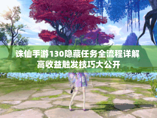 诛仙手游130隐藏任务全流程详解 高收益触发技巧大公开 诛仙手游130隐藏任务全流程详解 高收益触发技巧大公开